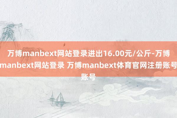 万博manbext网站登录进出16.00元/公斤-万博manbext网站登录 万博manbext体育官网注册账号