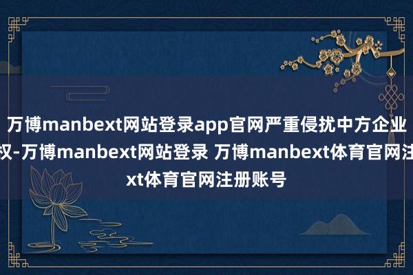 万博manbext网站登录app官网严重侵扰中方企业正大职权-万博manbext网站登录 万博manbext体育官网注册账号