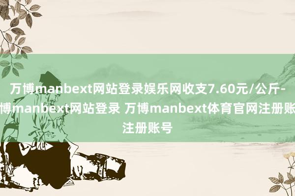 万博manbext网站登录娱乐网收支7.60元/公斤-万博manbext网站登录 万博manbext体育官网注册账号