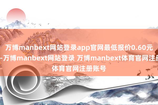 万博manbext网站登录app官网最低报价0.60元/公斤-万博manbext网站登录 万博manbext体育官网注册账号