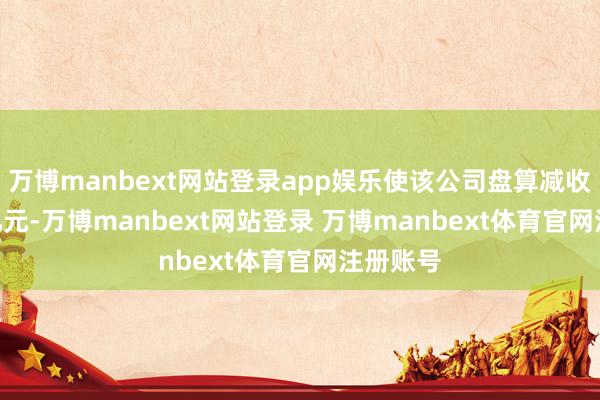 万博manbext网站登录app娱乐使该公司盘算减收58.06亿元-万博manbext网站登录 万博manbext体育官网注册账号