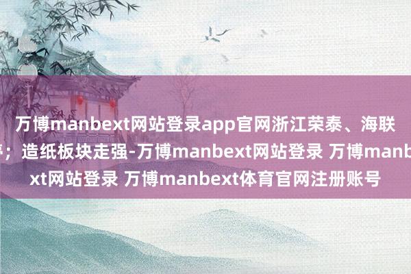 万博manbext网站登录app官网浙江荣泰、海联金汇、金杯汽车等涨停；造纸板块走强-万博manbext网站登录 万博manbext体育官网注册账号