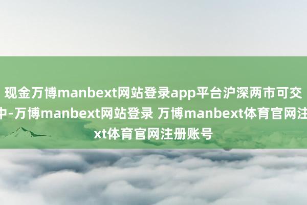 现金万博manbext网站登录app平台沪深两市可交往A股中-万博manbext网站登录 万博manbext体育官网注册账号