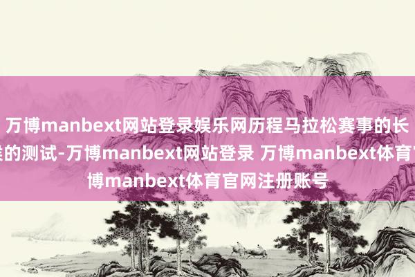 万博manbext网站登录娱乐网历程马拉松赛事的长距离、万古候的测试-万博manbext网站登录 万博manbext体育官网注册账号
