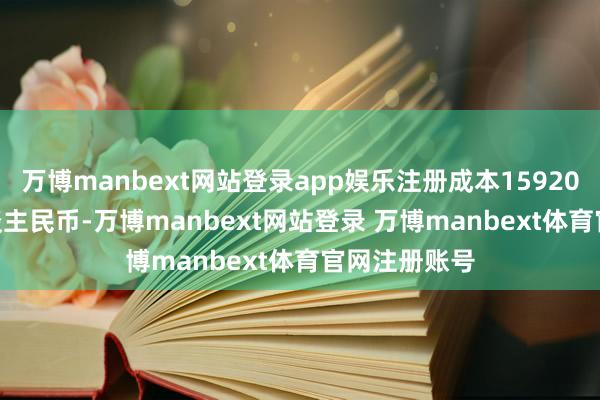 万博manbext网站登录app娱乐注册成本15920.0019万东谈主民币-万博manbext网站登录 万博manbext体育官网注册账号