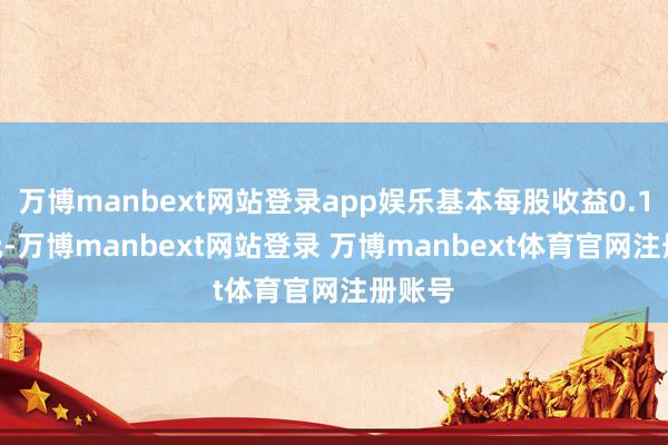 万博manbext网站登录app娱乐基本每股收益0.1763元-万博manbext网站登录 万博manbext体育官网注册账号