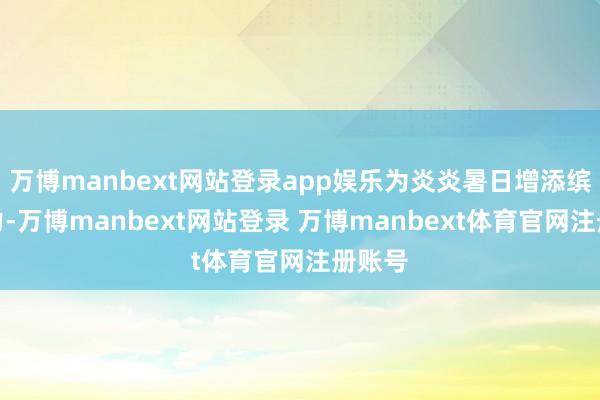 万博manbext网站登录app娱乐为炎炎暑日增添缤纷活力-万博manbext网站登录 万博manbext体育官网注册账号
