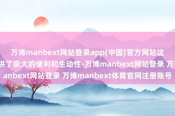 万博manbext网站登录app(中国)官方网站这一策画无疑为创作家提供了极大的便利和生动性-万博manbext网站登录 万博manbext体育官网注册账号