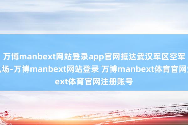 万博manbext网站登录app官网抵达武汉军区空军王家墩机场-万博manbext网站登录 万博manbext体育官网注册账号