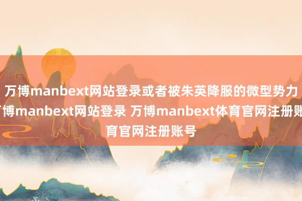 万博manbext网站登录或者被朱英降服的微型势力-万博manbext网站登录 万博manbext体育官网注册账号