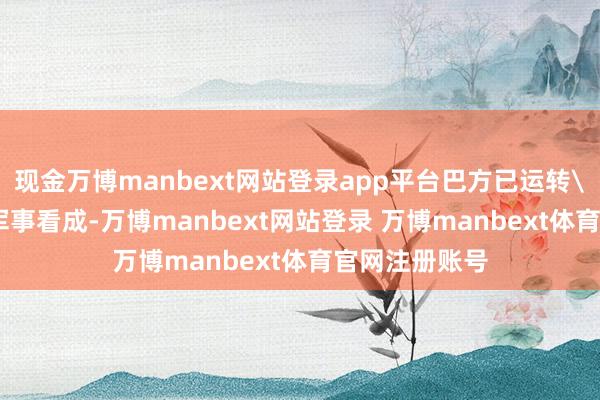 现金万博manbext网站登录app平台巴方已运转＂铁壁铜墙＂军事看成-万博manbext网站登录 万博manbext体育官网注册账号