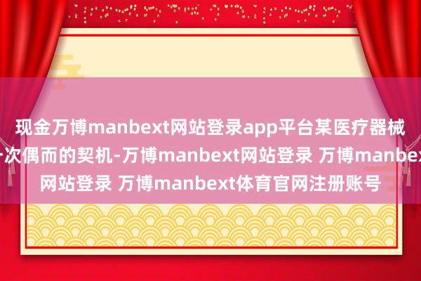 现金万博manbext网站登录app平台某医疗器械公司销售员王某因一次偶而的契机-万博manbext网站登录 万博manbext体育官网注册账号