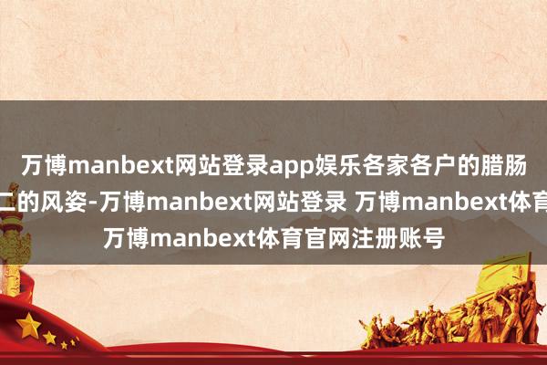 万博manbext网站登录app娱乐各家各户的腊肠便有了唯一无二的风姿-万博manbext网站登录 万博manbext体育官网注册账号
