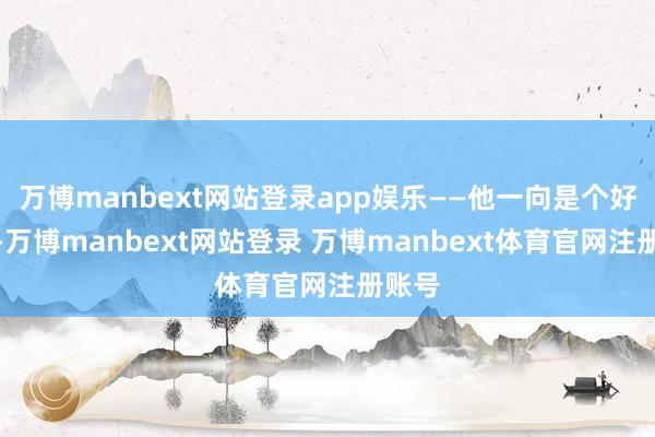 万博manbext网站登录app娱乐——他一向是个好孩子-万博manbext网站登录 万博manbext体育官网注册账号