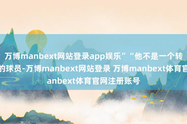 万博manbext网站登录app娱乐”“他不是一个转移才调很强的球员-万博manbext网站登录 万博manbext体育官网注册账号