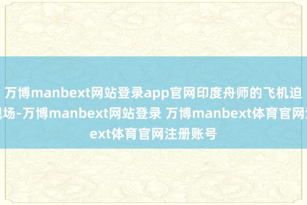 万博manbext网站登录app官网印度舟师的飞机迫切前往现场-万博manbext网站登录 万博manbext体育官网注册账号