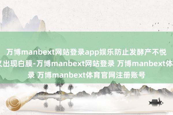 万博manbext网站登录app娱乐防止发酵产不悦体爆瓶 要是名义出现白膜-万博manbext网站登录 万博manbext体育官网注册账号