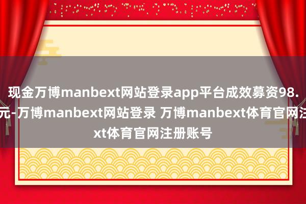 现金万博manbext网站登录app平台成效募资98.90亿港元-万博manbext网站登录 万博manbext体育官网注册账号