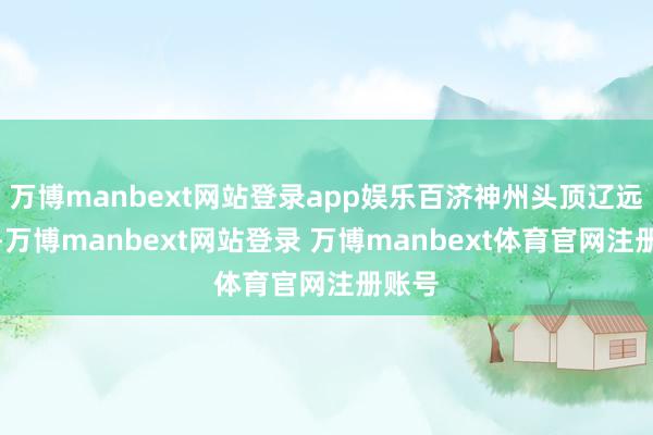 万博manbext网站登录app娱乐百济神州头顶辽远光环-万博manbext网站登录 万博manbext体育官网注册账号