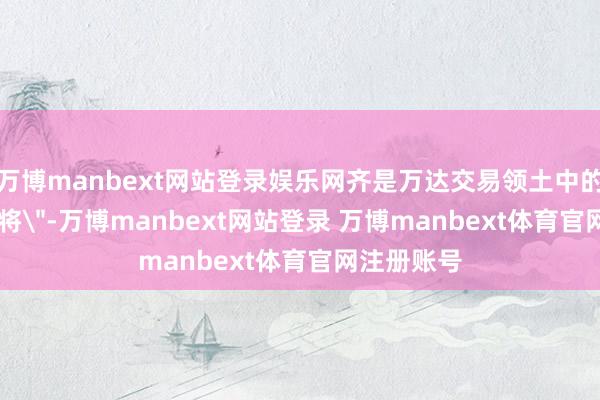 万博manbext网站登录娱乐网齐是万达交易领土中的 