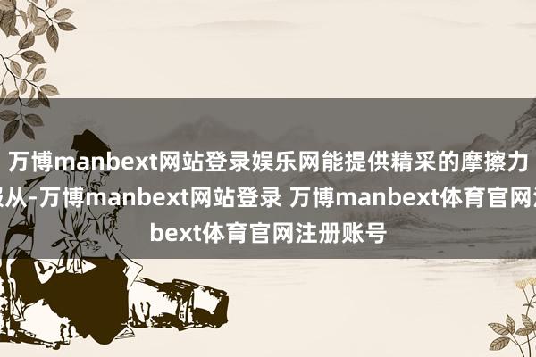 万博manbext网站登录娱乐网能提供精采的摩擦力与缓震服从-万博manbext网站登录 万博manbext体育官网注册账号
