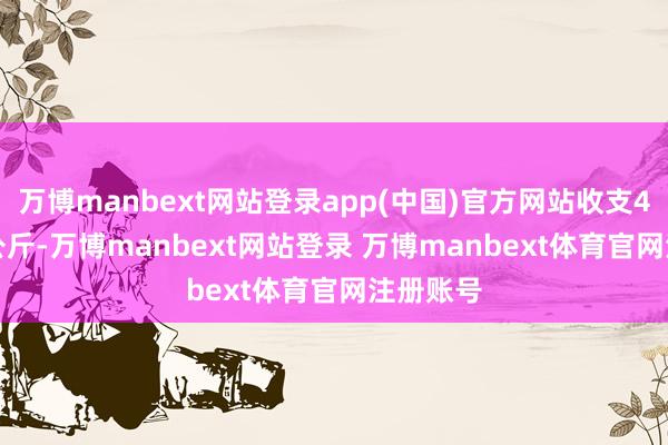 万博manbext网站登录app(中国)官方网站收支4.00元/公斤-万博manbext网站登录 万博manbext体育官网注册账号