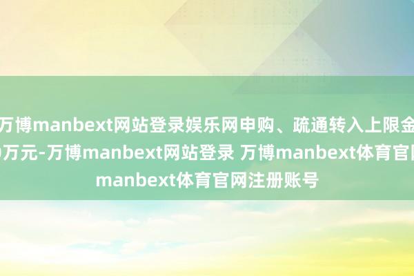 万博manbext网站登录娱乐网申购、疏通转入上限金额为100.0万元-万博manbext网站登录 万博manbext体育官网注册账号