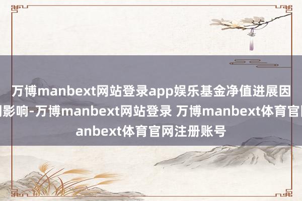 万博manbext网站登录app娱乐基金净值进展因此可能受到影响-万博manbext网站登录 万博manbext体育官网注册账号