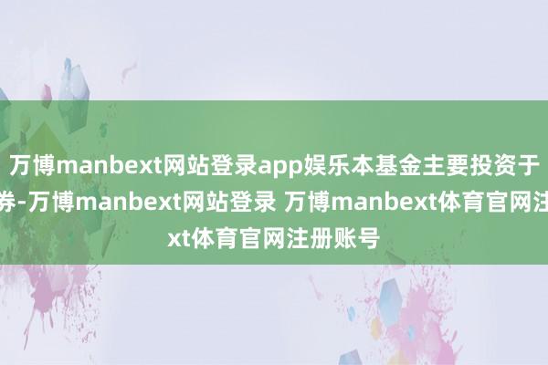 万博manbext网站登录app娱乐本基金主要投资于千般债券-万博manbext网站登录 万博manbext体育官网注册账号