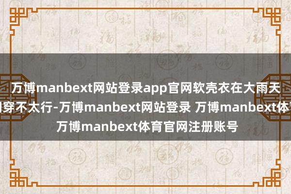 万博manbext网站登录app官网软壳衣在大雨天和终点冷的期间穿不太行-万博manbext网站登录 万博manbext体育官网注册账号