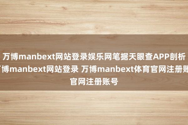 万博manbext网站登录娱乐网笔据天眼查APP剖析-万博manbext网站登录 万博manbext体育官网注册账号