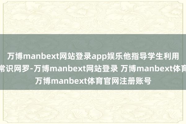 万博manbext网站登录app娱乐他指导学生利用想维导图编织常识网罗-万博manbext网站登录 万博manbext体育官网注册账号