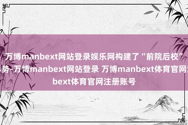 万博manbext网站登录娱乐网构建了“前院后校”的办学形势-万博manbext网站登录 万博manbext体育官网注册账号