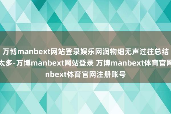 万博manbext网站登录娱乐网润物细无声过往总结：内心戏太多-万博manbext网站登录 万博manbext体育官网注册账号
