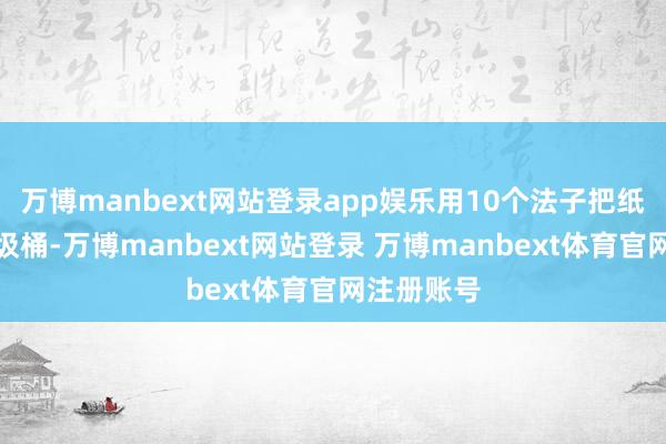 万博manbext网站登录app娱乐用10个法子把纸团投进垃圾桶-万博manbext网站登录 万博manbext体育官网注册账号