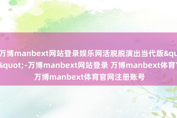 万博manbext网站登录娱乐网活脱脱演出当代版"纵横阖捭"-万博manbext网站登录 万博manbext体育官网注册账号