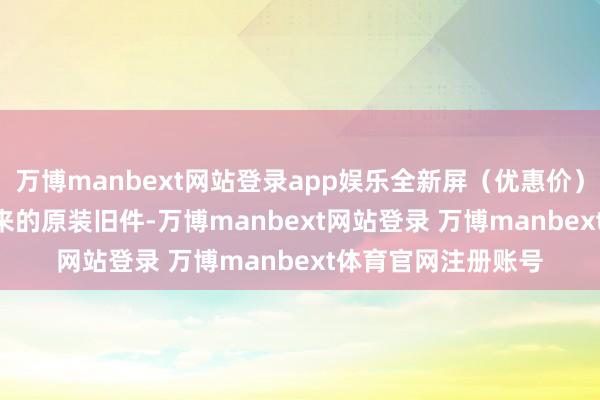 万博manbext网站登录app娱乐全新屏（优惠价）1349 元：更换下来的原装旧件-万博manbext网站登录 万博manbext体育官网注册账号