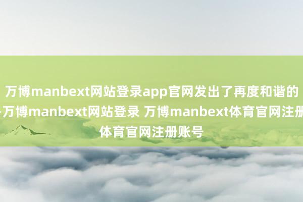 万博manbext网站登录app官网发出了再度和谐的邀请-万博manbext网站登录 万博manbext体育官网注册账号