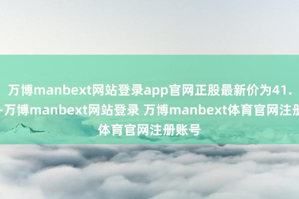 万博manbext网站登录app官网正股最新价为41.15元-万博manbext网站登录 万博manbext体育官网注册账号