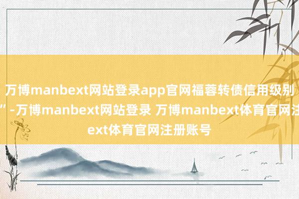 万博manbext网站登录app官网福蓉转债信用级别为“AA”-万博manbext网站登录 万博manbext体育官网注册账号