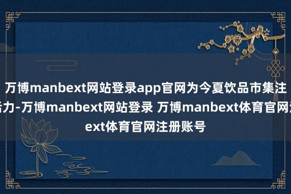 万博manbext网站登录app官网为今夏饮品市集注入贯通活力-万博manbext网站登录 万博manbext体育官网注册账号