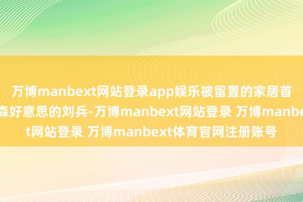 万博manbext网站登录app娱乐被留置的家居首创大佬又多了来自富森好意思的刘兵-万博manbext网站登录 万博manbext体育官网注册账号