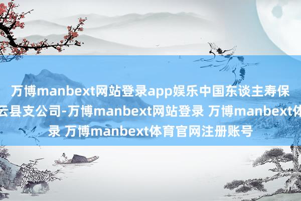 万博manbext网站登录app娱乐中国东谈主寿保障股份有限公司云县支公司-万博manbext网站登录 万博manbext体育官网注册账号