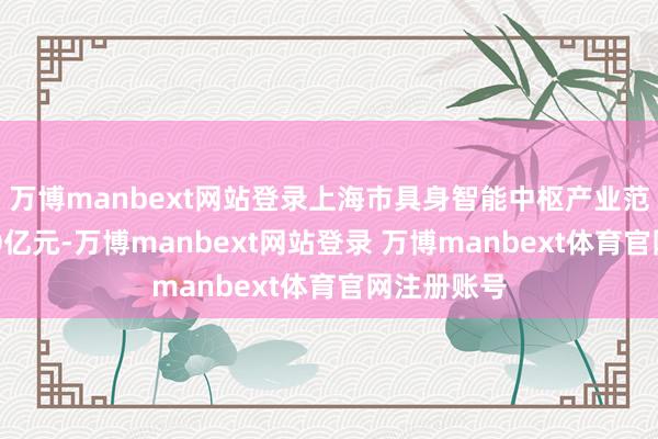 万博manbext网站登录上海市具身智能中枢产业范围轻松500亿元-万博manbext网站登录 万博manbext体育官网注册账号