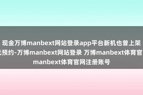 现金万博manbext网站登录app平台新机也曾上架并开启 0 元预约-万博manbext网站登录 万博manbext体育官网注册账号