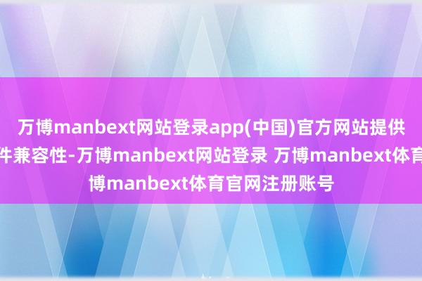 万博manbext网站登录app(中国)官方网站提供更为纯的确硬件兼容性-万博manbext网站登录 万博manbext体育官网注册账号