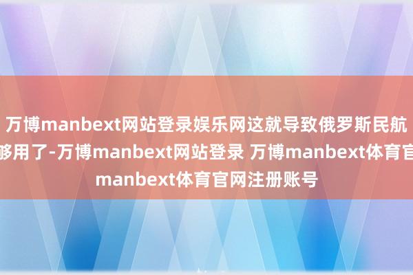 万博manbext网站登录娱乐网这就导致俄罗斯民航飞机愈加不够用了-万博manbext网站登录 万博manbext体育官网注册账号