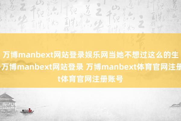 万博manbext网站登录娱乐网当她不想过这么的生存时-万博manbext网站登录 万博manbext体育官网注册账号