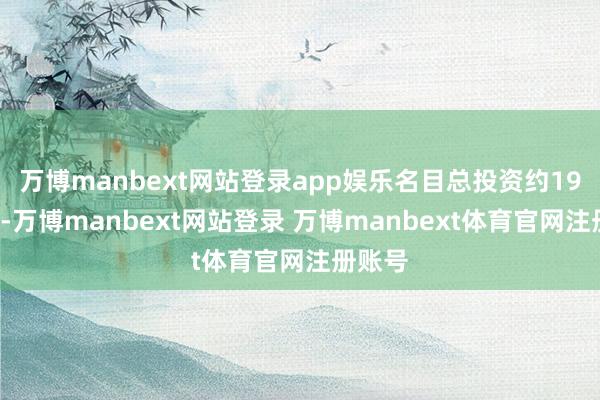 万博manbext网站登录app娱乐名目总投资约197亿元-万博manbext网站登录 万博manbext体育官网注册账号