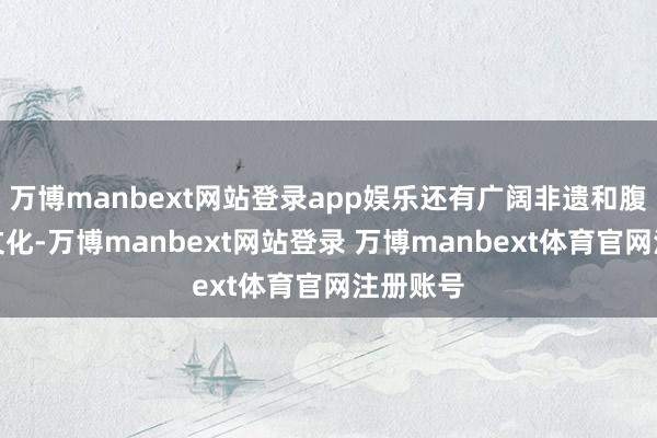 万博manbext网站登录app娱乐还有广阔非遗和腹地习惯文化-万博manbext网站登录 万博manbext体育官网注册账号